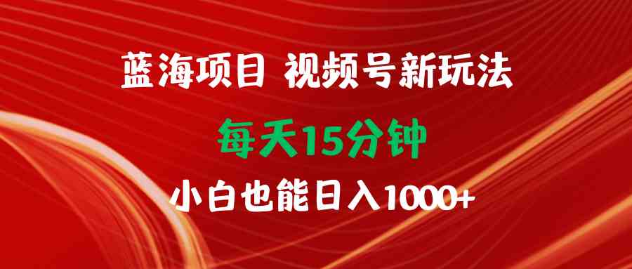 （9813期）蓝海项目视频号新玩法 每天15分钟 小白也能日入1000+-古龙岛网创