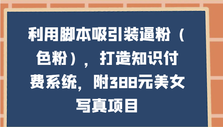 利用脚本吸引装逼粉（色粉），打造知识付费系统，附388元美女写真项目-古龙岛网创