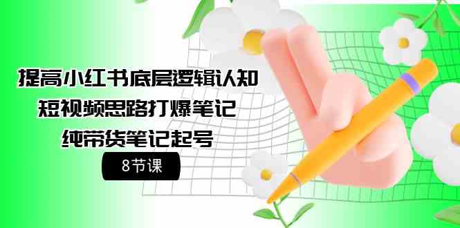 （9840期）提高小红书底层逻辑认知+短视频思路打爆笔记+纯带货笔记起号（8节课）-古龙岛网创