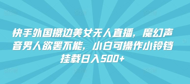 快手外国擦边美女无人直播，魔幻声音男人欲罢不能，小白可操作小铃铛挂载日入500+【揭秘】-古龙岛网创