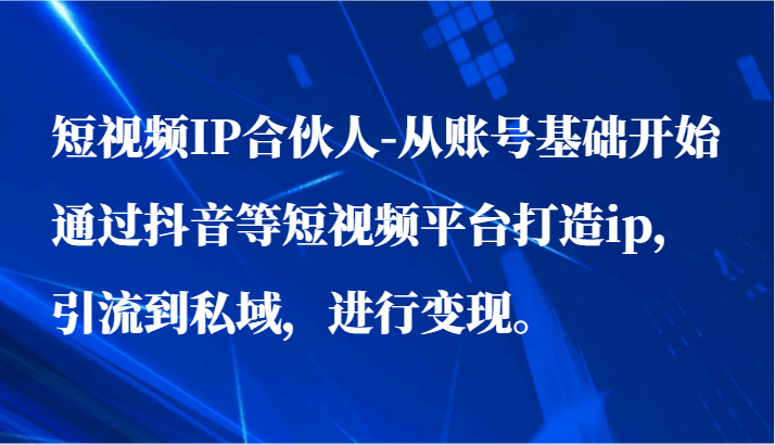 短视频IP合伙人-从账号基础开始通过抖音等短视频平台打造ip，引流到私域，进行变现。-古龙岛网创