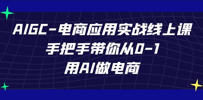 AIGC电商应用实战线上课，手把手带你从0-1，用AI做电商（更新39节课）-古龙岛网创