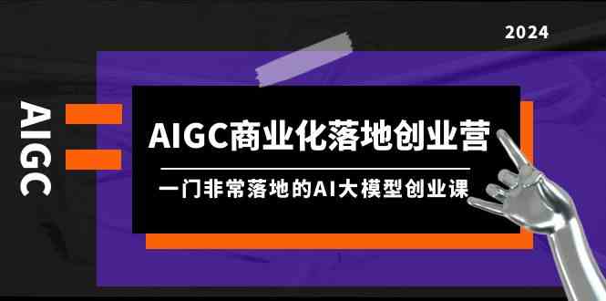 （9759期）AIGC-商业化落地创业营，一门非常落地的AI大模型创业课（8节课+资料）-古龙岛网创