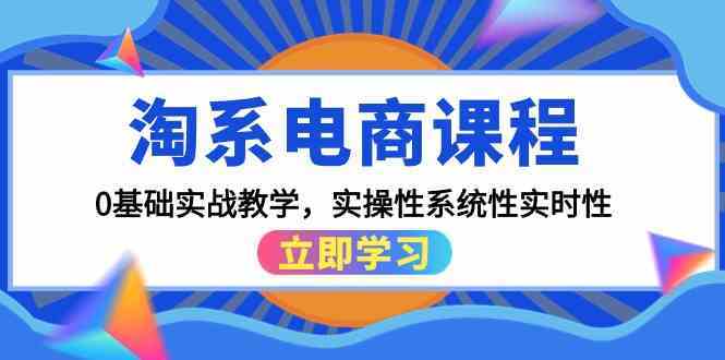 淘系电商课程，0基础实战教学，实操性系统性实时性（15节课）-古龙岛网创