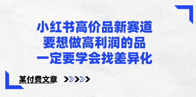 某公众号付费文章-小红书高价品新赛道，要想做高利润的品，一定要学会找差异化！-古龙岛网创