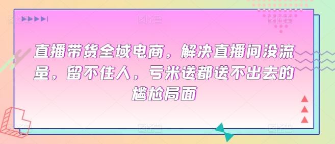 直播带货全域电商，解决直播间没流量，留不住人，亏米送都送不出去的尴尬局面-古龙岛网创