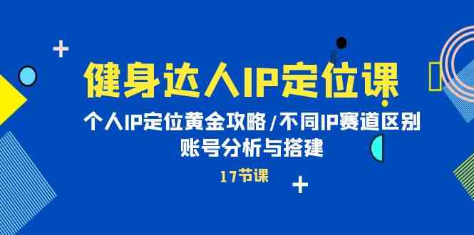 健身达人IP定位课：个人IP定位黄金攻略/不同IP赛道区别/账号分析与搭建-古龙岛网创