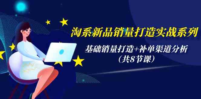 （9962期）淘系新品销量打造实战系列，基础销量打造+补单渠道分析（共8节课）-古龙岛网创