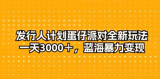 （10167期）发行人计划蛋仔派对全新玩法，一天3000＋，蓝海暴力变现-古龙岛网创