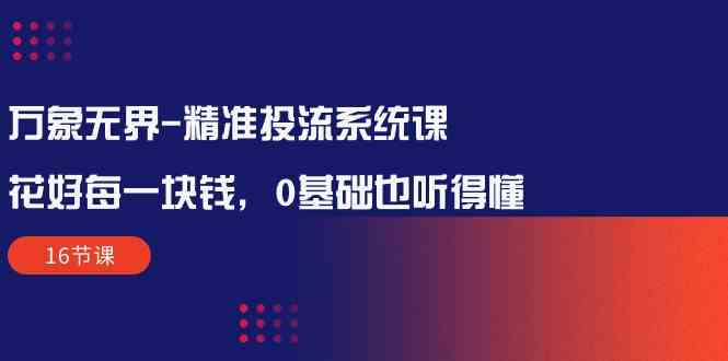 （10184期）万象无界-精准投流系统课：花好 每一块钱，0基础也听得懂（16节课）-古龙岛网创