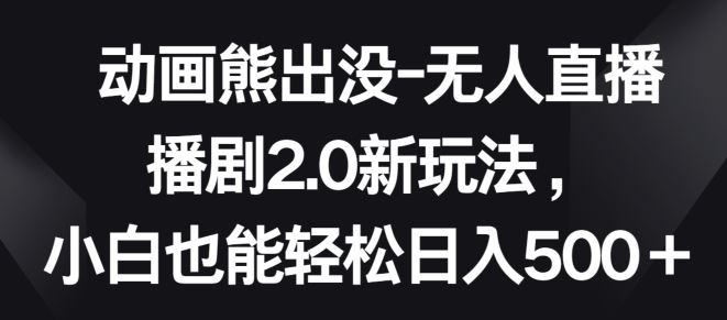 动画熊出没-无人直播播剧2.0新玩法，小白也能轻松日入500+【揭秘】-古龙岛网创