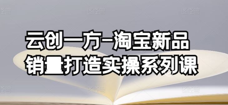 云创一方-淘宝新品销量打造实操系列课，基础销量打造(4课程)+补单渠道分析(4课程)-古龙岛网创