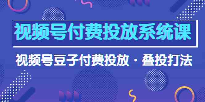 （10111期）视频号付费投放系统课，视频号豆子付费投放·叠投打法（高清视频课）-古龙岛网创