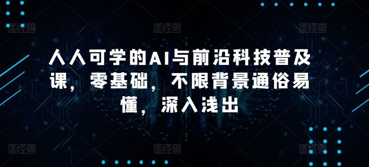 人人可学的AI与前沿科技普及课，零基础，不限背景通俗易懂，深入浅出-古龙岛网创