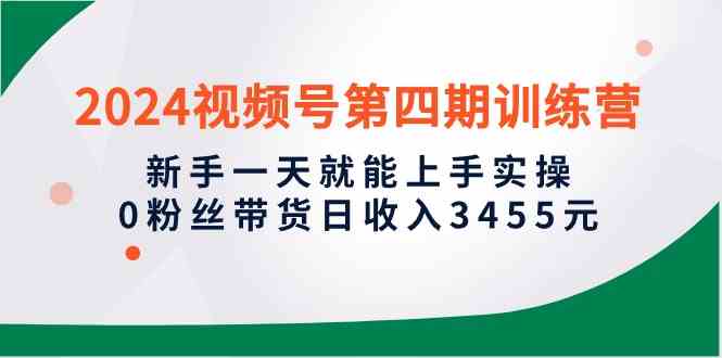 （10157期）2024视频号第四期训练营，新手一天就能上手实操，0粉丝带货日收入3455元-古龙岛网创