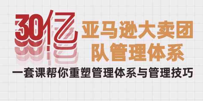 （10178期）30亿-亚马逊大卖团队管理体系，一套课帮你重塑管理体系与管理技巧-古龙岛网创