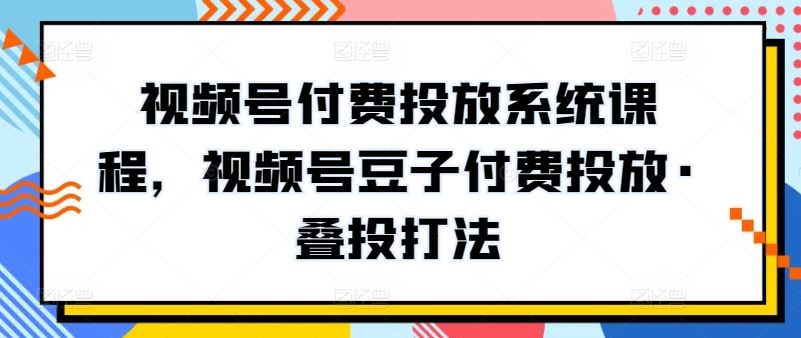 视频号付费投放系统课程，视频号豆子付费投放·叠投打法-古龙岛网创