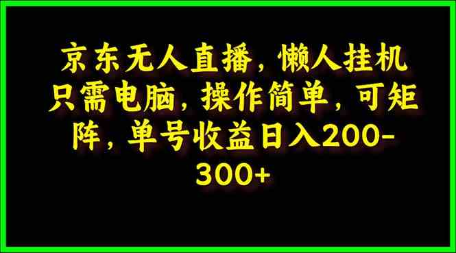 （9973期）京东无人直播，电脑挂机，操作简单，懒人专属，可矩阵操作 单号日入200-300-古龙岛网创