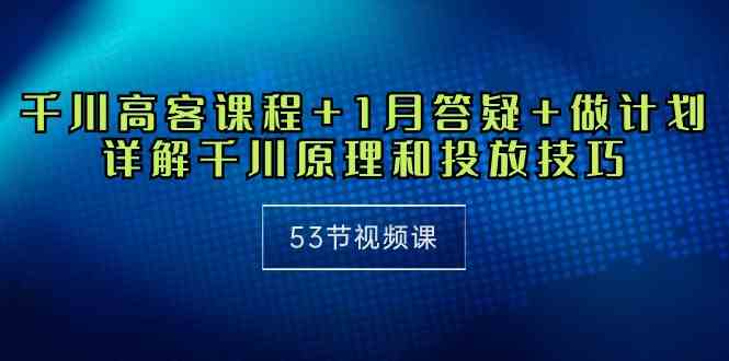 （10172期）千川 高客课程+1月答疑+做计划，详解千川原理和投放技巧（53节视频课）-古龙岛网创