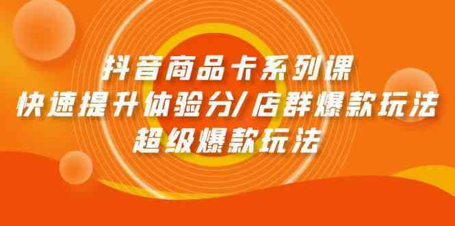 抖音商品卡系列课：快速提升体验分/店群爆款玩法/超级爆款玩法-古龙岛网创