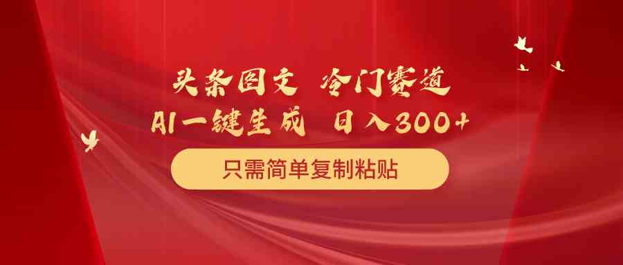 （10039期）头条图文 冷门赛道 只需简单复制粘贴 几分钟一条作品 日入300+-古龙岛网创