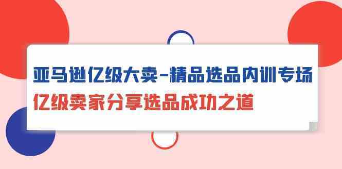 亚马逊亿级大卖精品选品内训专场，亿级卖家分享选品成功之道-古龙岛网创