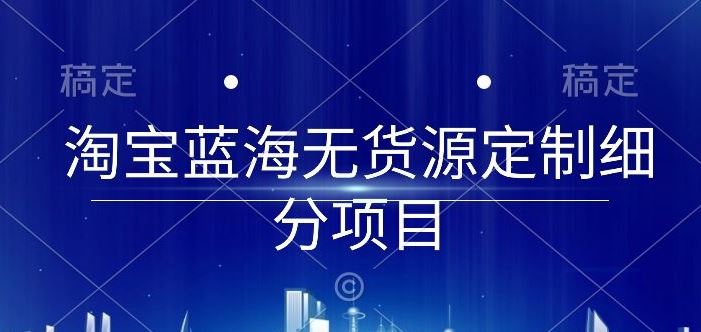 淘宝蓝海无货源定制细分项目，从0到起店实操全流程【揭秘】-古龙岛网创