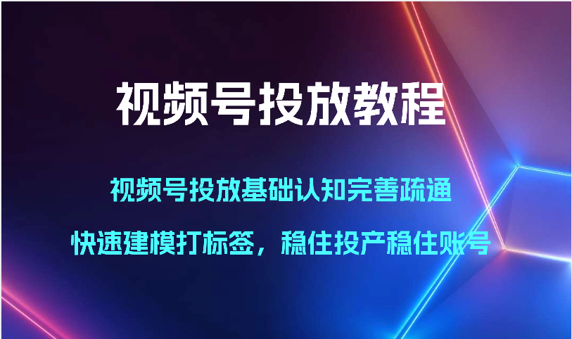 视频号投放教程-视频号投放基础认知完善疏通，快速建模打标签，稳住投产稳住账号-古龙岛网创