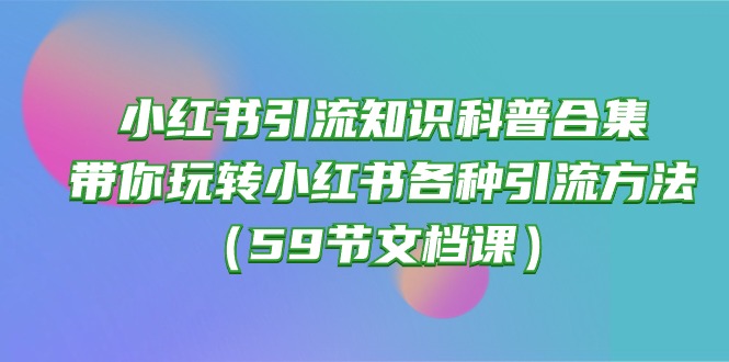 （10223期）小红书引流知识科普合集，带你玩转小红书各种引流方法（59节文档课）-古龙岛网创