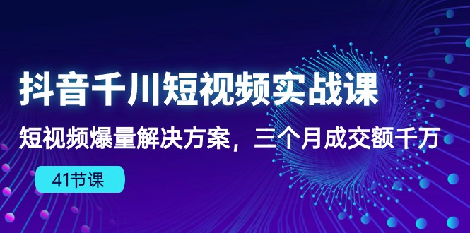 （10246期）抖音千川短视频实战课：短视频爆量解决方案，三个月成交额千万（41节课）-古龙岛网创