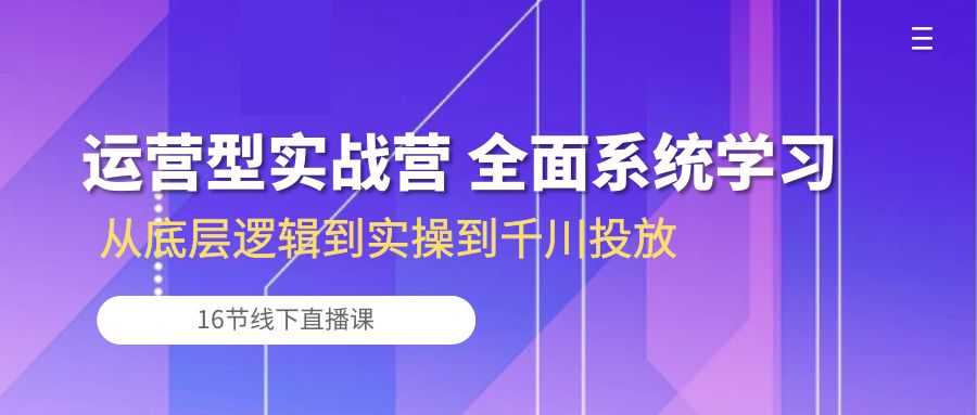 （10344期）运营型实战营 全面系统学习-从底层逻辑到实操到千川投放（16节线下直播课)-古龙岛网创