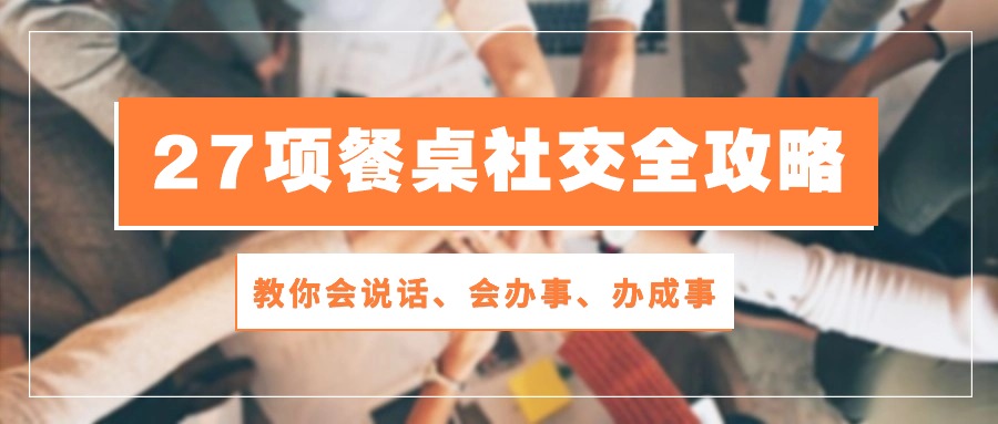 27项餐桌社交全攻略：教你会说话、会办事、办成事（28节高清无水印）-古龙岛网创