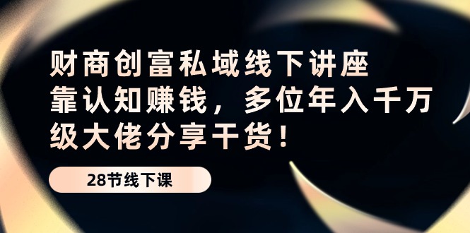 财商创富私域线下讲座：靠认知赚钱，多位年入千万级大佬分享干货！-古龙岛网创