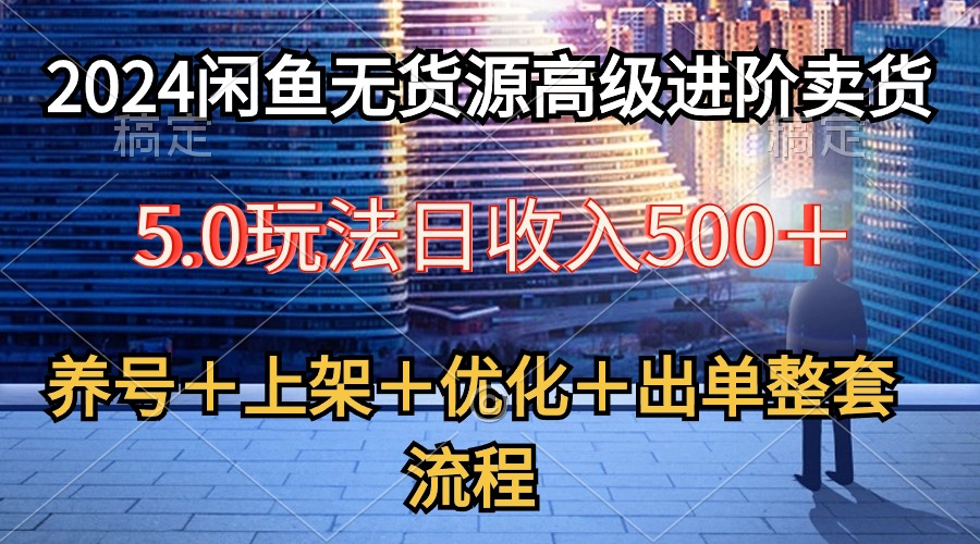 （10332期）2024闲鱼无货源高级进阶卖货5.0，养号＋选品＋上架＋优化＋出单整套流程-古龙岛网创