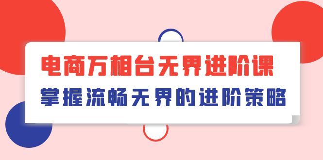 （10315期）电商 万相台无界进阶课，掌握流畅无界的进阶策略（41节课）-古龙岛网创