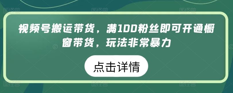 视频号搬运带货，满100粉丝即可开通橱窗带货，玩法非常暴力【揭秘】-古龙岛网创