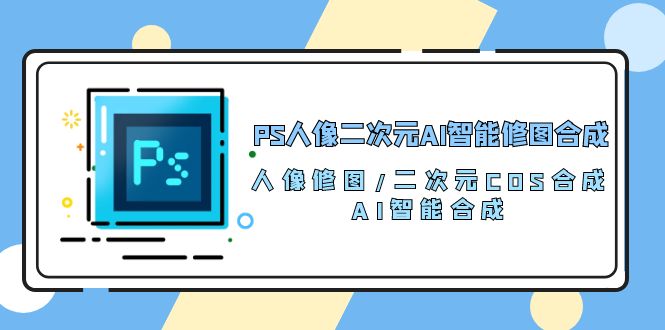 （10286期）PS人像二次元AI智能修图 合成 人像修图/二次元 COS合成/AI 智能合成/100节-古龙岛网创