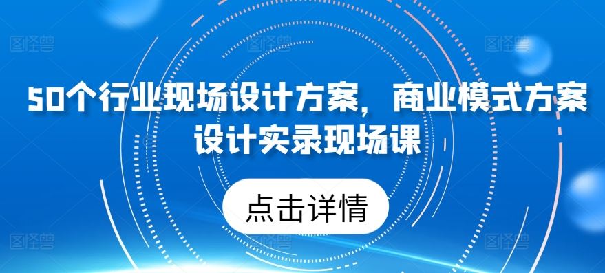 50个行业现场设计方案，​商业模式方案设计实录现场课-古龙岛网创