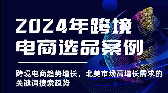 2024年跨境电商选品案例-跨境电商趋势增长，北美市场高增长需求的关键词搜索趋势-古龙岛网创