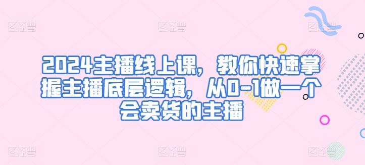 2024主播线上课，教你快速掌握主播底层逻辑，从0-1做一个会卖货的主播-古龙岛网创