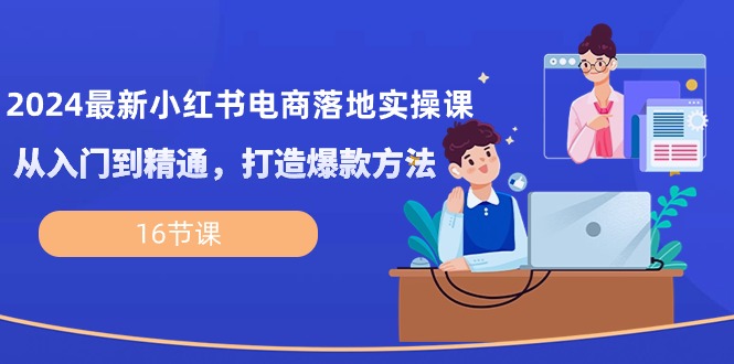 （10373期）2024最新小红书电商落地实操课，从入门到精通，打造爆款方法（16节课）-古龙岛网创