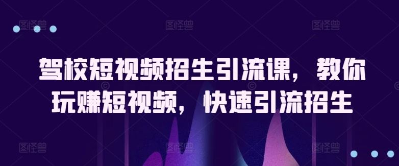 驾校短视频招生引流课，教你玩赚短视频，快速引流招生-古龙岛网创