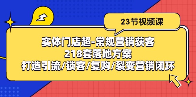 （10407期）实体门店超-常规营销获客：218套落地方案/打造引流/锁客/复购/裂变营销-古龙岛网创