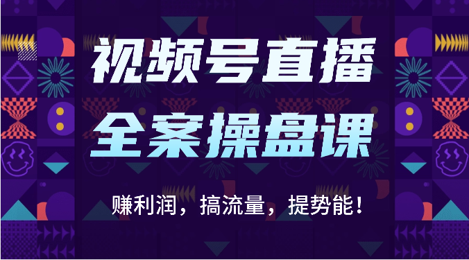 视频号直播全案操盘课：赚利润，搞流量，提势能！（16节课）-古龙岛网创