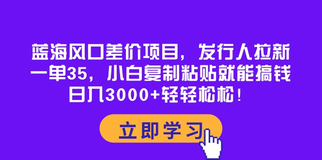 （10272期）蓝海风口差价项目，发行人拉新，一单35，小白复制粘贴就能搞钱！日入30…-古龙岛网创