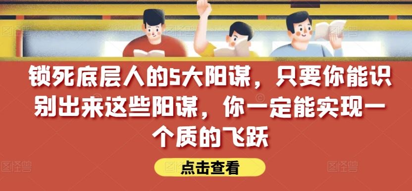 锁死底层人的5大阳谋，只要你能识别出来这些阳谋，你一定能实现一个质的飞跃【付费文章】-古龙岛网创