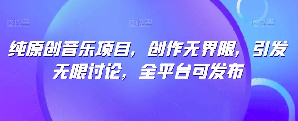 纯原创音乐项目，创作无界限，引发无限讨论，全平台可发布【揭秘】-古龙岛网创