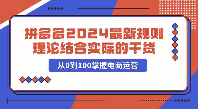 拼多多2024最新规则理论结合实际的干货，从0到100掌握电商运营-古龙岛网创