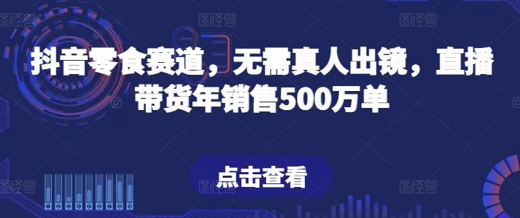 抖音零食赛道，无需真人出镜，直播带货年销售500万单【揭秘】-古龙岛网创