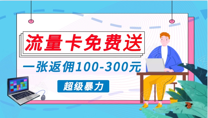 流量卡免费送，一张返佣100-300元，超暴力蓝海项目，轻松月入过万！-古龙岛网创